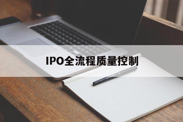 IPO全流程质量控制(ipo全流程质量控制是什么)丹东市
